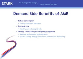 Reduce consumption Change consumer behaviour Benchmarking Identify current usage levels Develop   a monitoring and targeting   programme Measure performance improvements Sustain savings through continuous performance monitoring Demand Side Benefits of AMR 