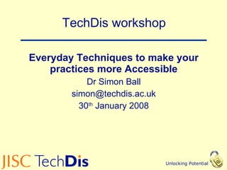 TechDis workshop Everyday Techniques to make your practices more Accessible Dr Simon Ball [email_address] 30 th  January 2008 