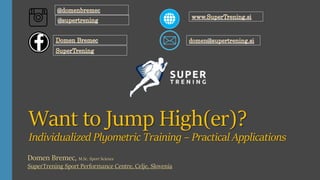 Want to Jump High(er)?
Individualized Plyometric Training – Practical Applications
Domen Bremec, M.Sc. Sport Science
SuperTrening Sport Performance Centre, Celje, Slovenia
 