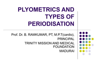 PLYOMETRICS AND
TYPES OF
PERIODISATION
Prof. Dr. B. RAMKUMAR, PT, M.P.T(cardio),
PRINCIPAL
TRINITY MISSION AND MEDICAL
FOUNDATION
MADURAI
 