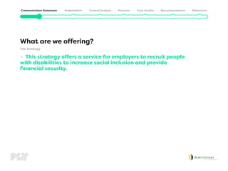 »
» This strategy offers a service for employers to recruit people
with disabilities to increase social inclusion and provide
financial security.
What are we offering?
The Strategy
 