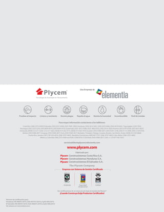 Pruebas al impacto

Liviano y resistente

Resiste plagas

Repele el agua

Resiste la humedad

Incombustible

Fácil de instalar

Para mayor información contáctenos a los teléfonos:
Costa Rica: (506) 2575-4300; El Salvador: (503) 2251-9300, (503) 7069- 2903; Honduras: (504) 2612-5001, (504) 2670-0446, (504) 2670-0444 / Tegucigalpa: 2239-7954;
Nicaragua: (505) 2255-5250, (505) 8839-9079, (505) 8364-5410; Guatemala: (502) 4015-4288, (502) 4862-0332, (502) 5414-7820; Panamá: (507) 6747-8700, (507) 6615-8037;
Venezuela: (0058) 212-271-3256 / 212-271-5823, (0058) 414-302-3714, (0058) 414-302-7670; Ecuador: (593) 9 800-2877, (593) 9 841-3148, (593) 9 113-2990, (593) 2 334-0730;
Bolivia: (593) 9 800-2877; Uruguay: (593) 9 800-2877; Perú: (593) 9 800-2877; Barbados, Trinidad y Tobago, Curazao, Bonaire, San Martín, Aruba: (0058) 414-302-8668;
Puerto Rico, Jamaica: (001) 787 635-6974, (506) 8707-4602; República Dominicana: (809) 467-7537, (506) 8707-4602; Cuba, Belice: (506) 8707-4602;
México y Colombia: (506) 2575-4300 ext.6356 o (506) 8702-2729; Brasil: (593) 9 800-2877, USA: +1 210 877-467 5923

servicioalclienteplycem@elementia.com

www.plycem.com
Fabricado por:

Plycem Construsistemas Costa Rica S.A.
Plycem Construsistemas Honduras S.A.
Plycem Construsistemas El Salvador S.A.
Empresa con Sistema de Gestión Certiﬁcado

Ambiente

Seguridad
Ocupacional

Calidad

Ver certiﬁcaciones UL en www.ul.com bajo el nombre de Plycem®.

¡Cuando Construya Exija Productos Certiﬁcados!

Número de certiﬁcación para:
Honduras: RE-008/01/2010, SGA-007/01/2010 y SySO-005/2010
El Salvador: RE-009/01/2010, SGA-008/01/2010 y SySO-006/2010
Ver alcance en www.inteco.or.cr

 