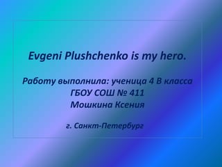 Evgeni Plushchenko is my hero.
Работу выполнила: ученица 4 В класса
ГБОУ СОШ № 411
Мошкина Ксения
г. Санкт-Петербург

 
