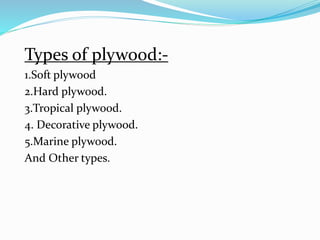Types of plywood:-
1.Soft plywood
2.Hard plywood.
3.Tropical plywood.
4. Decorative plywood.
5.Marine plywood.
And Other types.
 