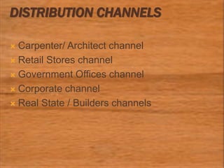 DISTRIBUTION CHANNELS
 Carpenter/ Architect channel
 Retail Stores channel
 Government Offices channel
 Corporate channel
 Real State / Builders channels
 