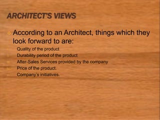 ARCHITECT’S VIEWS
 According to an Architect, things which they
look forward to are:
I. Quality of the product
II. Durability period of the product
III. After-Sales Services provided by the company
IV. Price of the product.
V. Company’s initiatives.
 