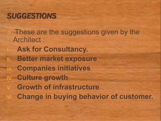 SUGGESTIONS
 These are the suggestions given by the
Architect :
I. Ask for Consultancy.
II. Better market exposure
III. Companies initiatives
IV. Culture growth
V. Growth of infrastructure
VI. Change in buying behavior of customer.
 