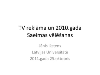 TV reklāma un 2010.gada
   Saeimas vēlēšanas
         Jānis Ikstens
     Latvijas Universitāte
    2011.gada 25.oktobris
 