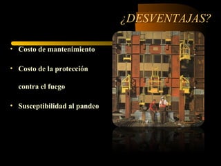 ¿DESVENTAJAS?
• Costo de mantenimiento
• Costo de la protección
contra el fuego
• Susceptibilidad al pandeo
 