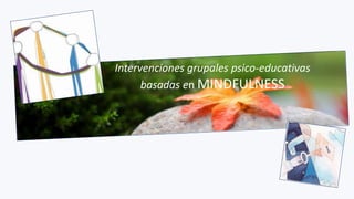 Intervenciones grupales psico-educativas
basadas en MINDFULNESS
 
