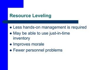 Resource Leveling
 Less hands-on management is required
 May be able to use just-in-time
inventory
 Improves morale
 Fewer personnel problems
 