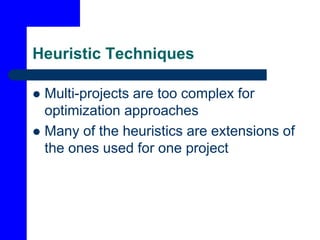 Heuristic Techniques
 Multi-projects are too complex for
optimization approaches
 Many of the heuristics are extensions of
the ones used for one project
 