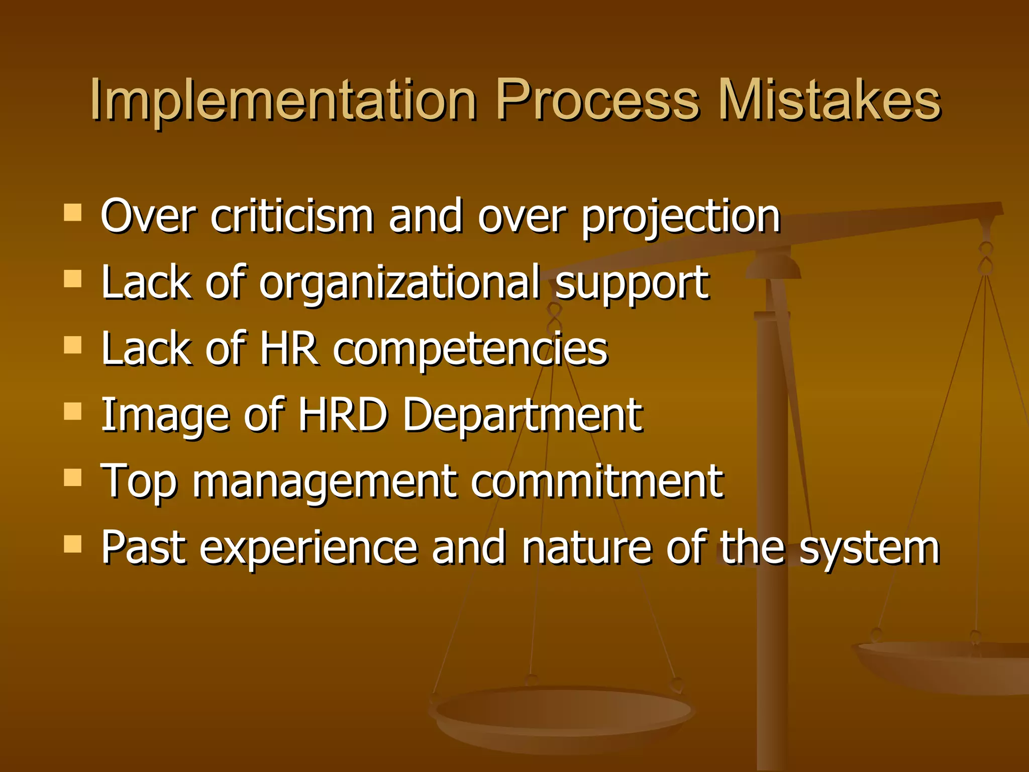 Implementation Process Mistakes Over criticism and over projection Lack of organizational support Lack of HR competencies Image of HRD Department Top management commitment Past experience and nature of the system  