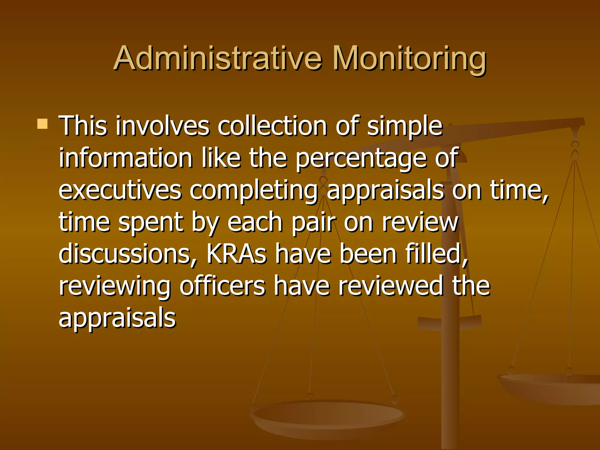 Administrative Monitoring This involves collection of simple information like the percentage of executives completing appraisals on time, time spent by each pair on review discussions, KRAs have been filled, reviewing officers have reviewed the appraisals  