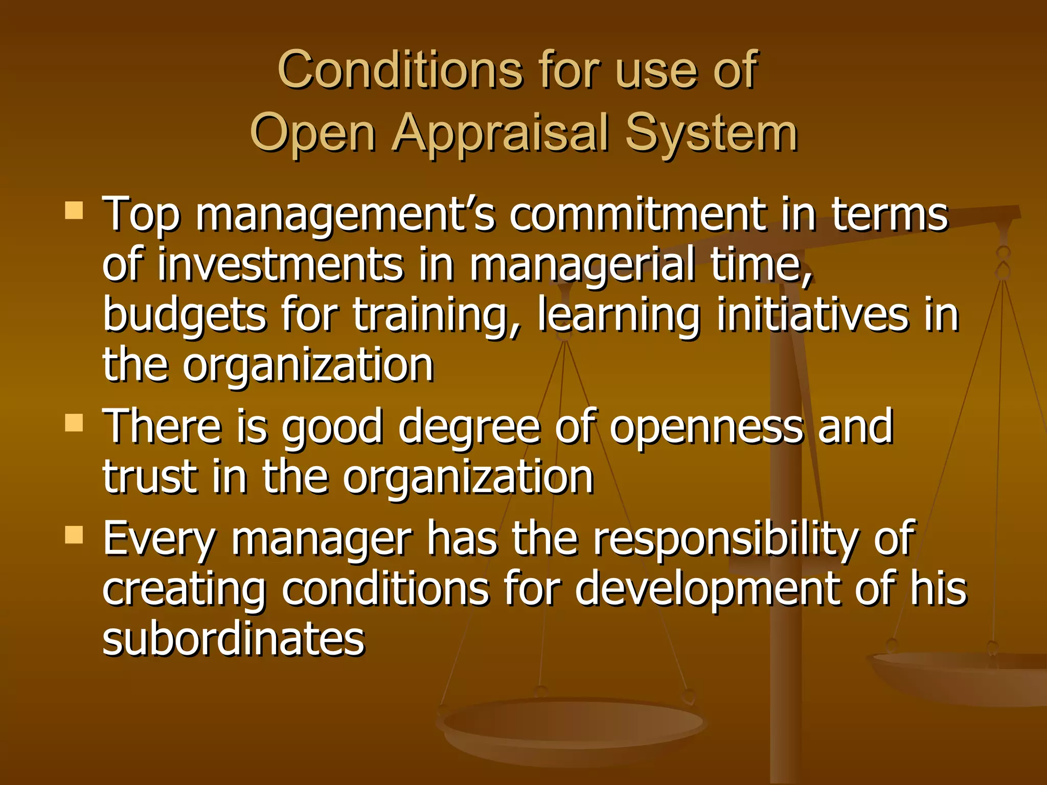 Conditions for use of  Open Appraisal System Top management’s commitment in terms of investments in managerial time, budgets for training, learning initiatives in the organization There is good degree of openness and trust in the organization Every manager has the responsibility of creating conditions for development of his subordinates 