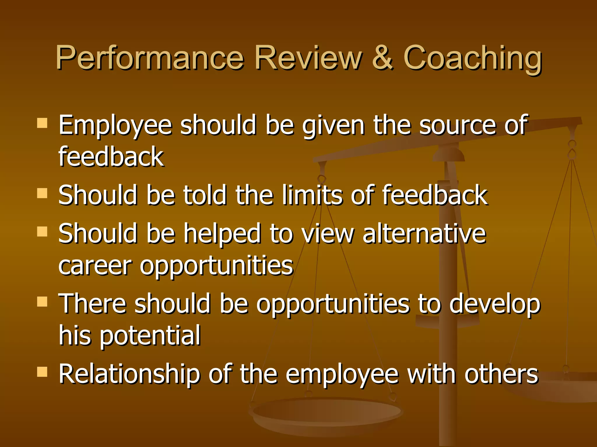 Performance Review & Coaching Employee should be given the source of feedback Should be told the limits of feedback Should be helped to view alternative career opportunities There should be opportunities to develop his potential  Relationship of the employee with others  