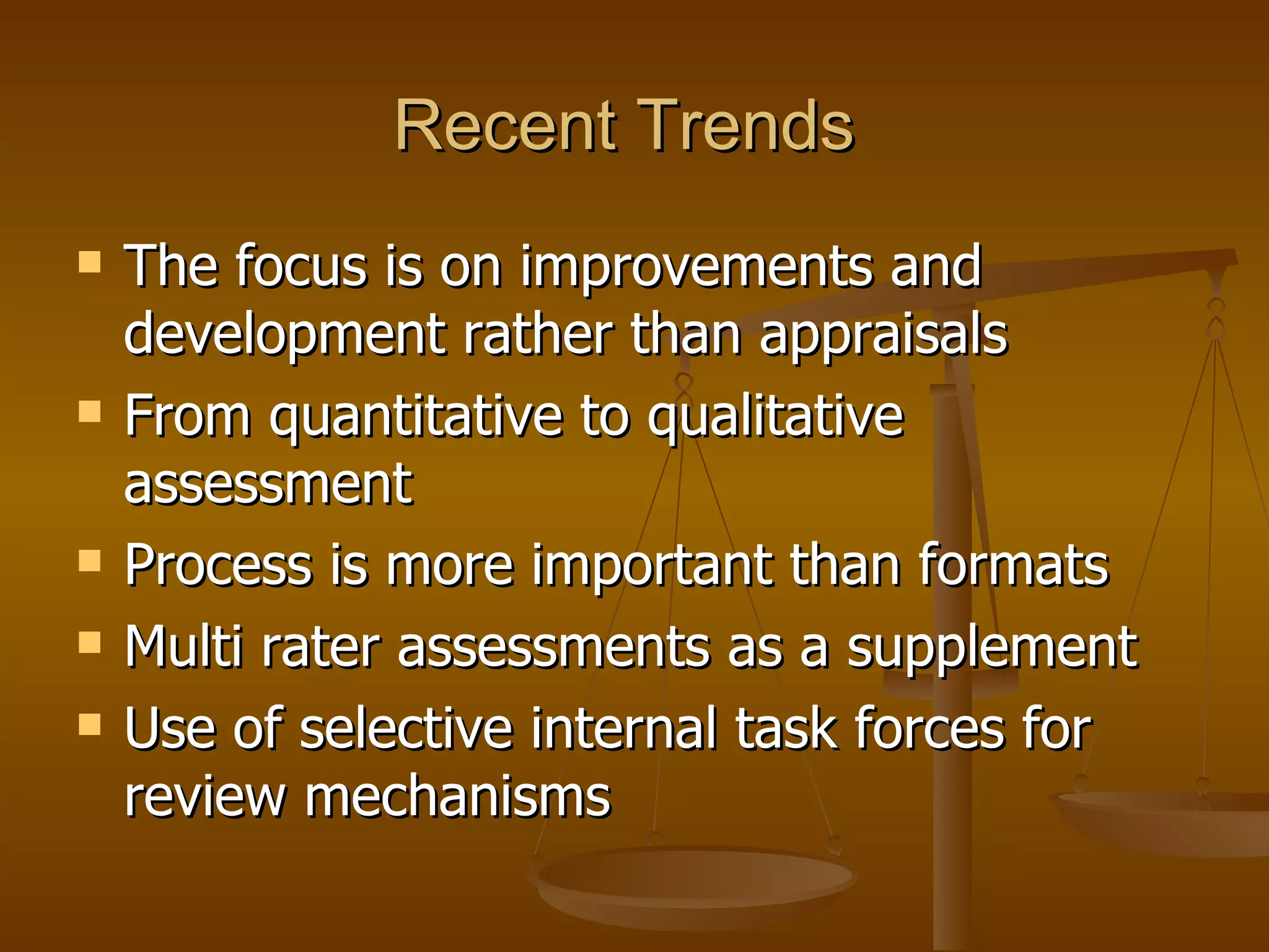 Recent Trends   The focus is on improvements and development rather than appraisals From quantitative to qualitative assessment Process is more important than formats Multi rater assessments as a supplement Use of selective internal task forces for review mechanisms  