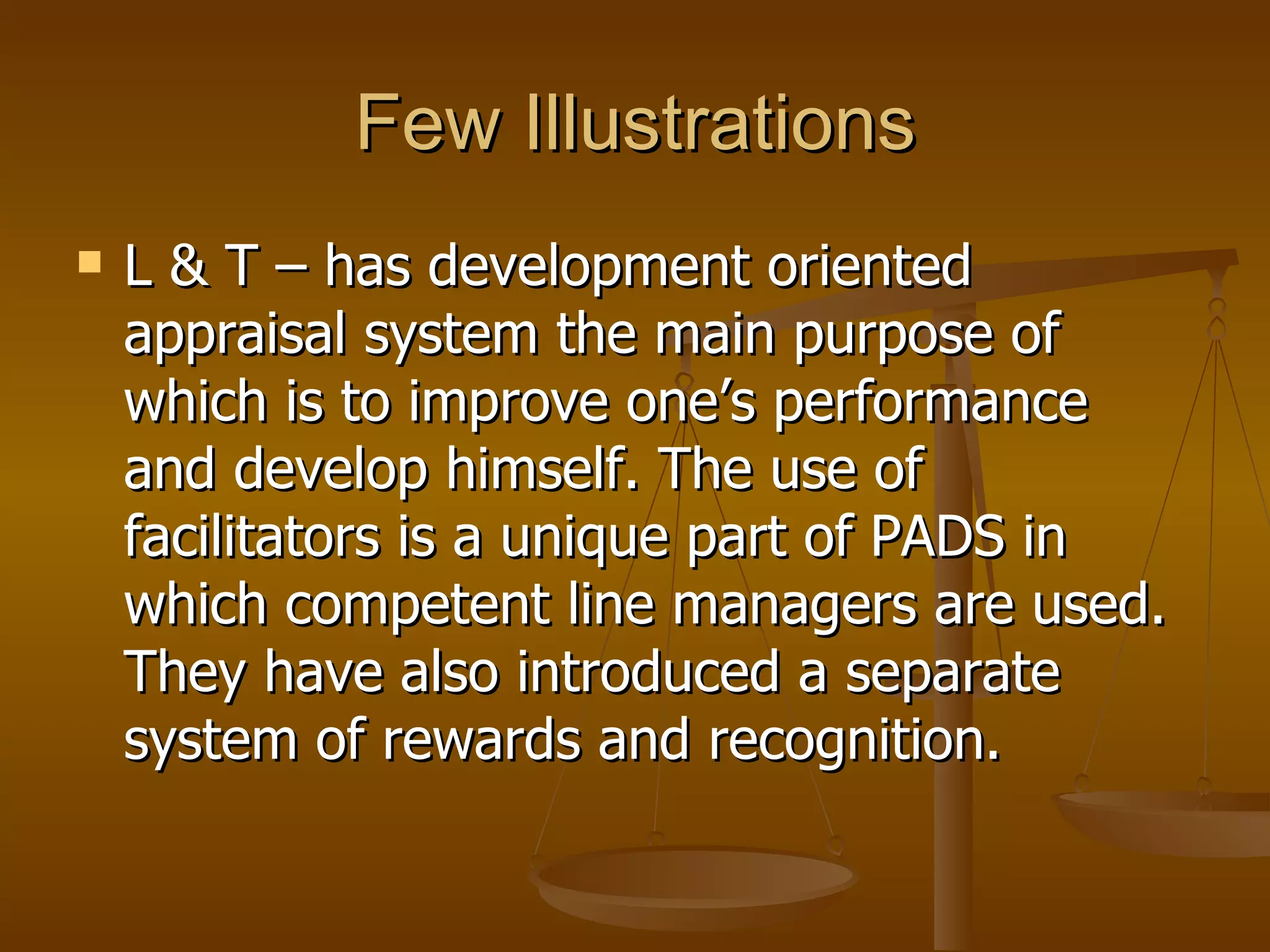 Few Illustrations L & T – has development oriented appraisal system the main purpose of which is to improve one’s performance and develop himself. The use of facilitators is a unique part of PADS in which competent line managers are used. They have also introduced a separate system of rewards and recognition. 