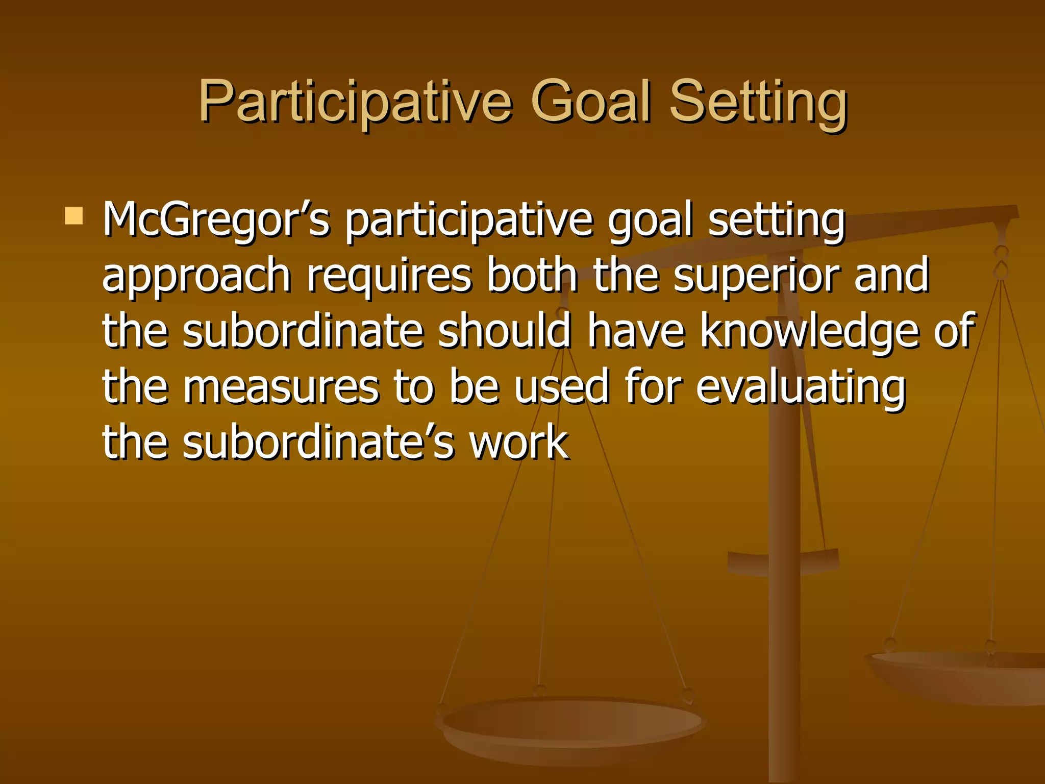 Participative Goal Setting McGregor’s participative goal setting approach requires both the superior and the subordinate should have knowledge of the measures to be used for evaluating the subordinate’s work  