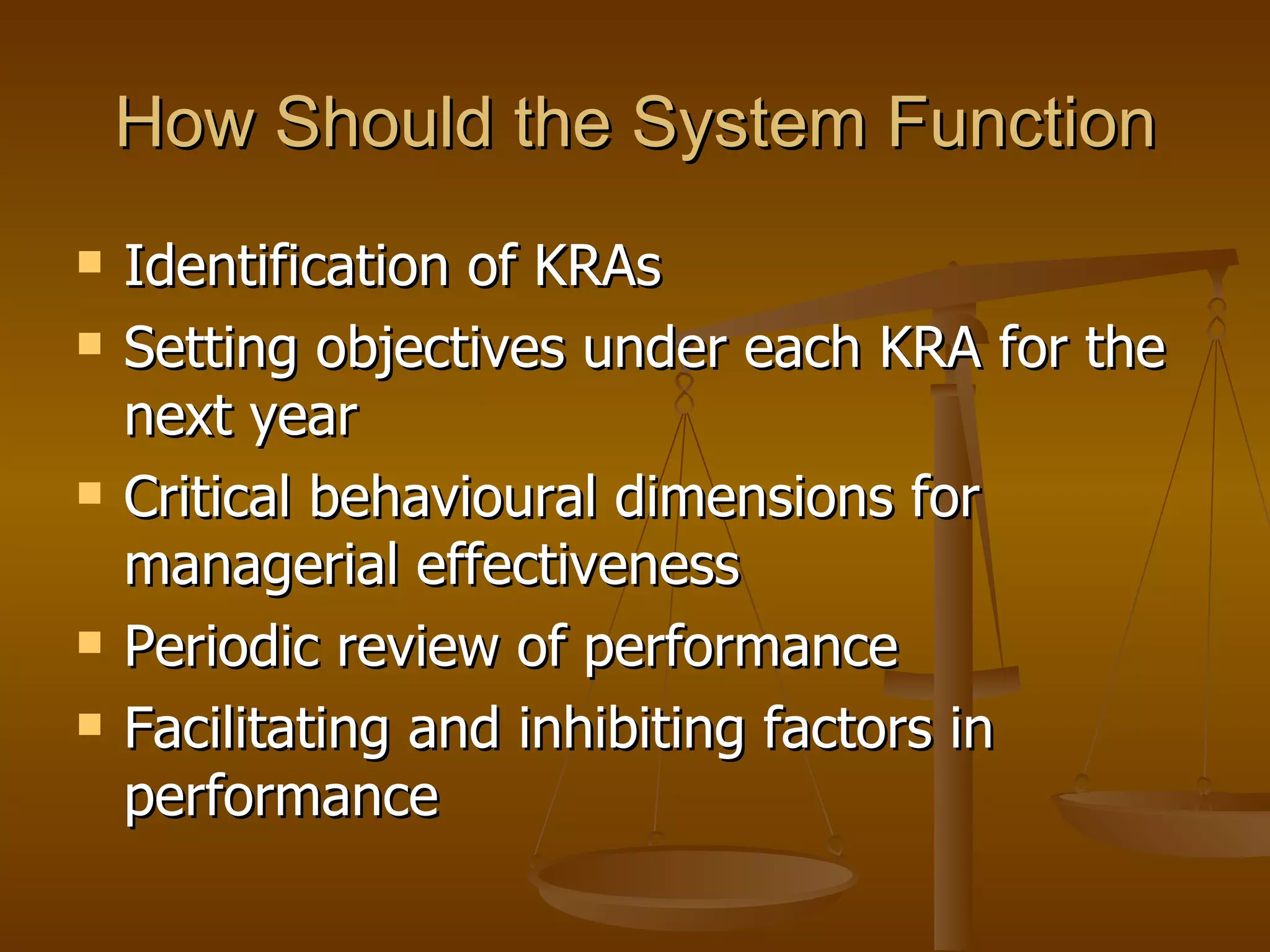 How Should the System Function Identification of KRAs Setting objectives under each KRA for the next year Critical behavioural dimensions for managerial effectiveness Periodic review of performance Facilitating and inhibiting factors in performance  