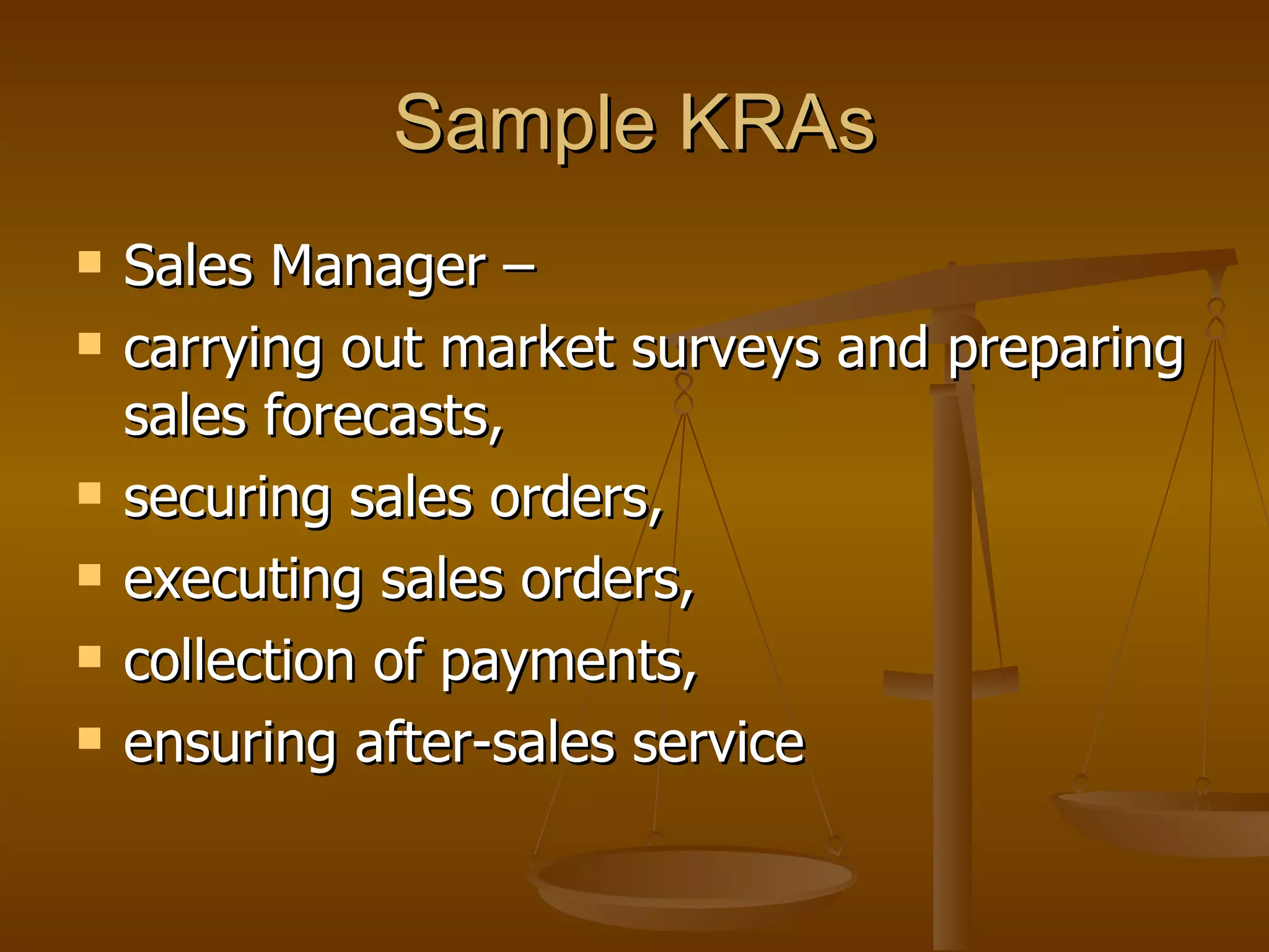 Sample KRAs Sales Manager –  carrying out market surveys and preparing sales forecasts,  securing sales orders,  executing sales orders,  collection of payments,  ensuring after-sales service 