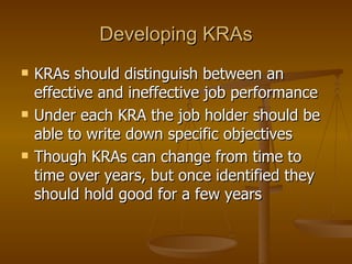 Developing KRAs KRAs should distinguish between an effective and ineffective job performance Under each KRA the job holder should be able to write down specific objectives Though KRAs can change from time to time over years, but once identified they should hold good for a few years 