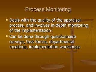 Process Monitoring Deals with the quality of the appraisal process, and involves in-depth monitoring of the implementation Can be done through questionnaire surveys, task forces, departmental meetings, implementation workshops 