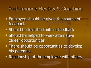 Performance Review & Coaching Employee should be given the source of feedback Should be told the limits of feedback Should be helped to view alternative career opportunities There should be opportunities to develop his potential  Relationship of the employee with others  