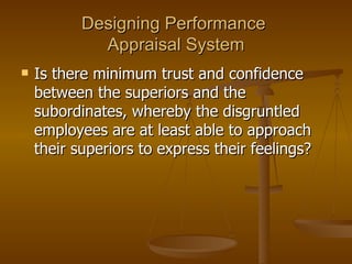 Designing Performance  Appraisal System Is there minimum trust and confidence between the superiors and the subordinates, whereby the disgruntled employees are at least able to approach their superiors to express their feelings? 