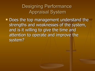 Designing Performance  Appraisal System Does the top management understand the strengths and weaknesses of the system, and is it willing to give the time and attention to operate and improve the system?  