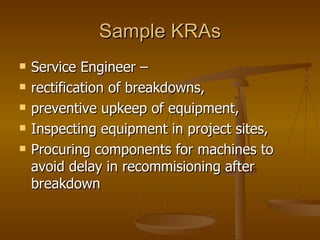 Sample KRAs Service Engineer –  rectification of breakdowns,  preventive upkeep of equipment, Inspecting equipment in project sites, Procuring components for machines to avoid delay in recommisioning after breakdown  
