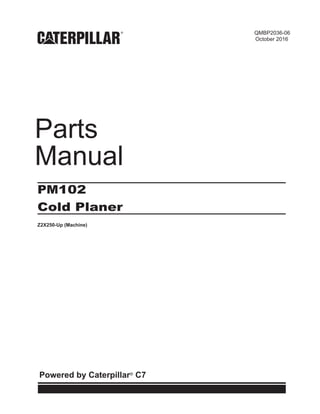 Parts
Manual
PM102
Cold Planer
QMBP2036-06
October 2016
Z2X250-Up (Machine)
Powered by Caterpillar®
C7
 