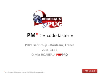 PM* : « code faster »
                         PHP User Group – Bordeaux, France
                                     2011-04-13
                             Olivier HOAREAU, PHPPRO




* = « Project Manager » or « PHP Metaframework »
                                                             PM v0.1.0
 