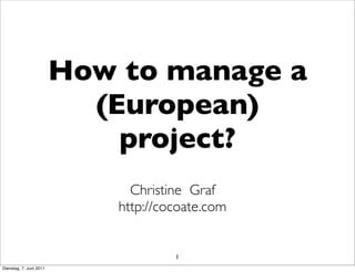 How to manage a
                           (European)
                             project?
                               Christine Graf
                             http://cocoate.com


                                      1
Dienstag, 7. Juni 2011
 