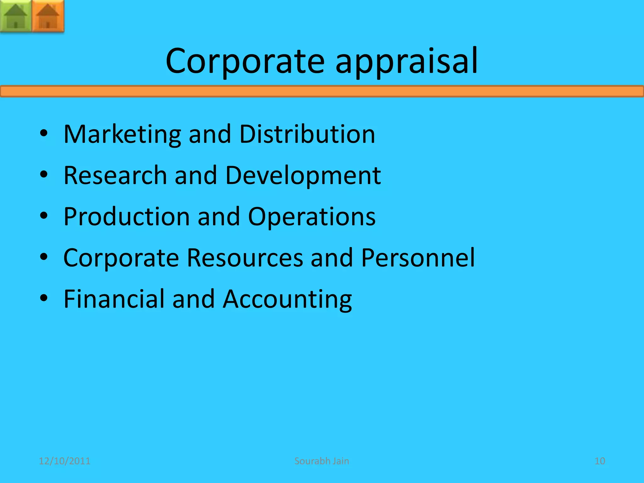Corporate appraisal
•   Marketing and Distribution
•   Research and Development
•   Production and Operations
•   Corporate Resources and Personnel
•   Financial and Accounting




12/10/2011            Sourabh Jain      10
 