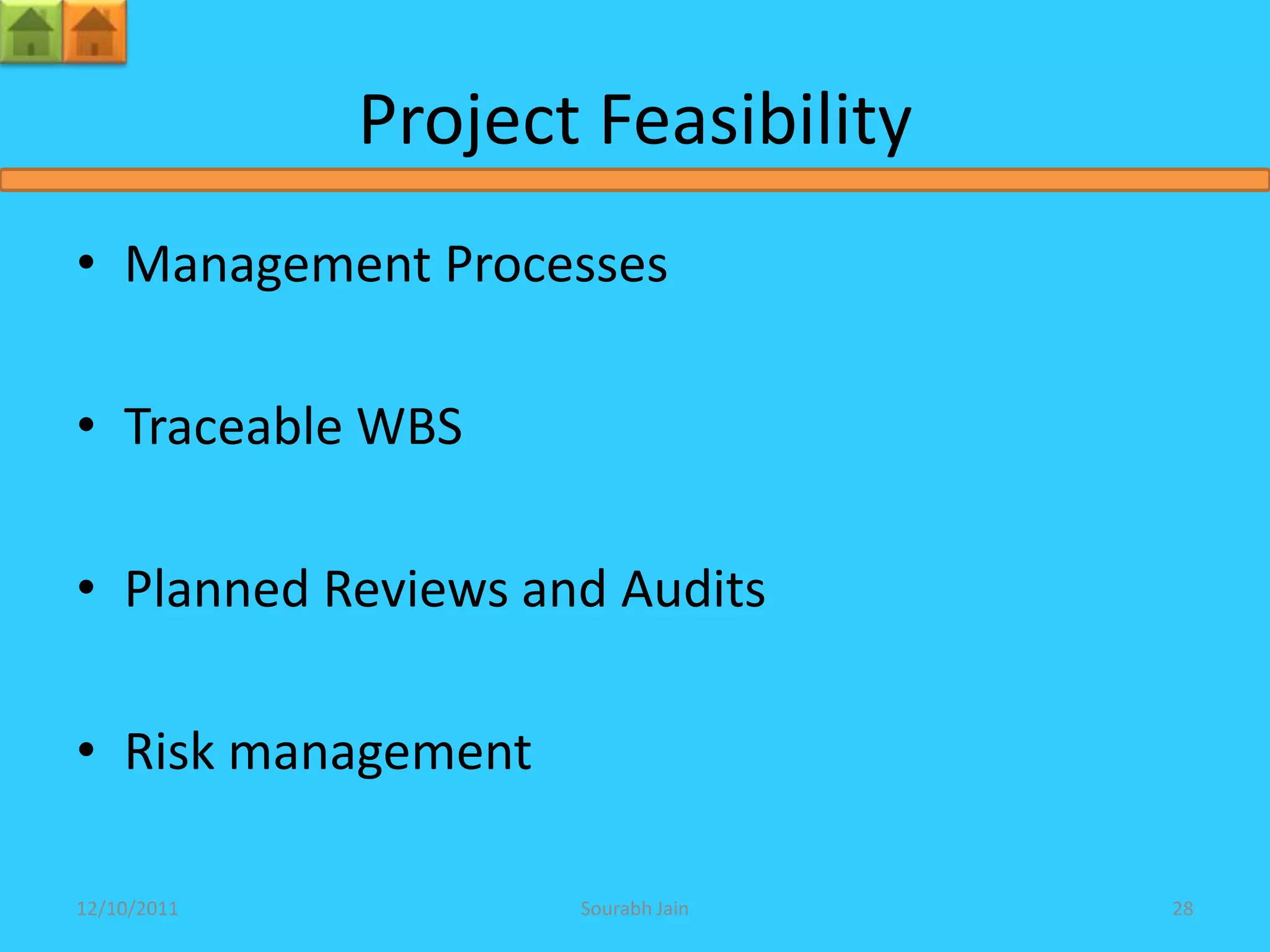 Project Feasibility
• Management Processes

• Traceable WBS

• Planned Reviews and Audits

• Risk management

12/10/2011          Sourabh Jain   28
 