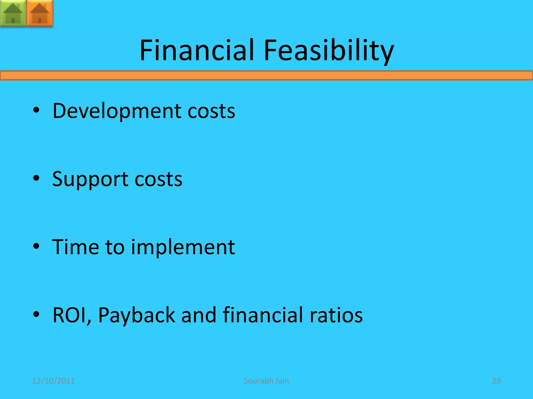 Financial Feasibility
• Development costs

• Support costs

• Time to implement

• ROI, Payback and financial ratios

12/10/2011            Sourabh Jain    29
 