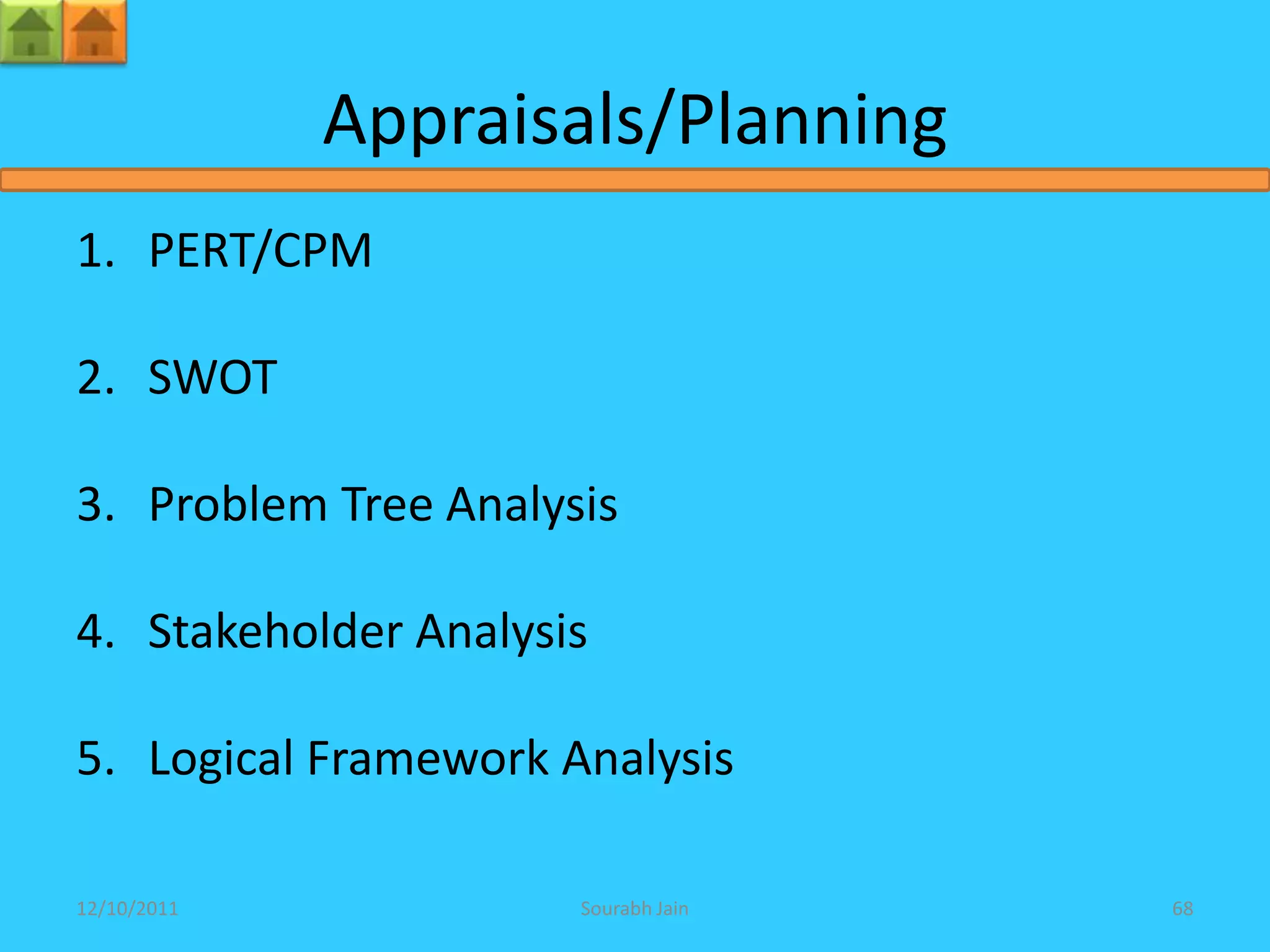 Appraisals/Planning
1. PERT/CPM

2. SWOT

3. Problem Tree Analysis

4. Stakeholder Analysis

5. Logical Framework Analysis

12/10/2011            Sourabh Jain   68
 