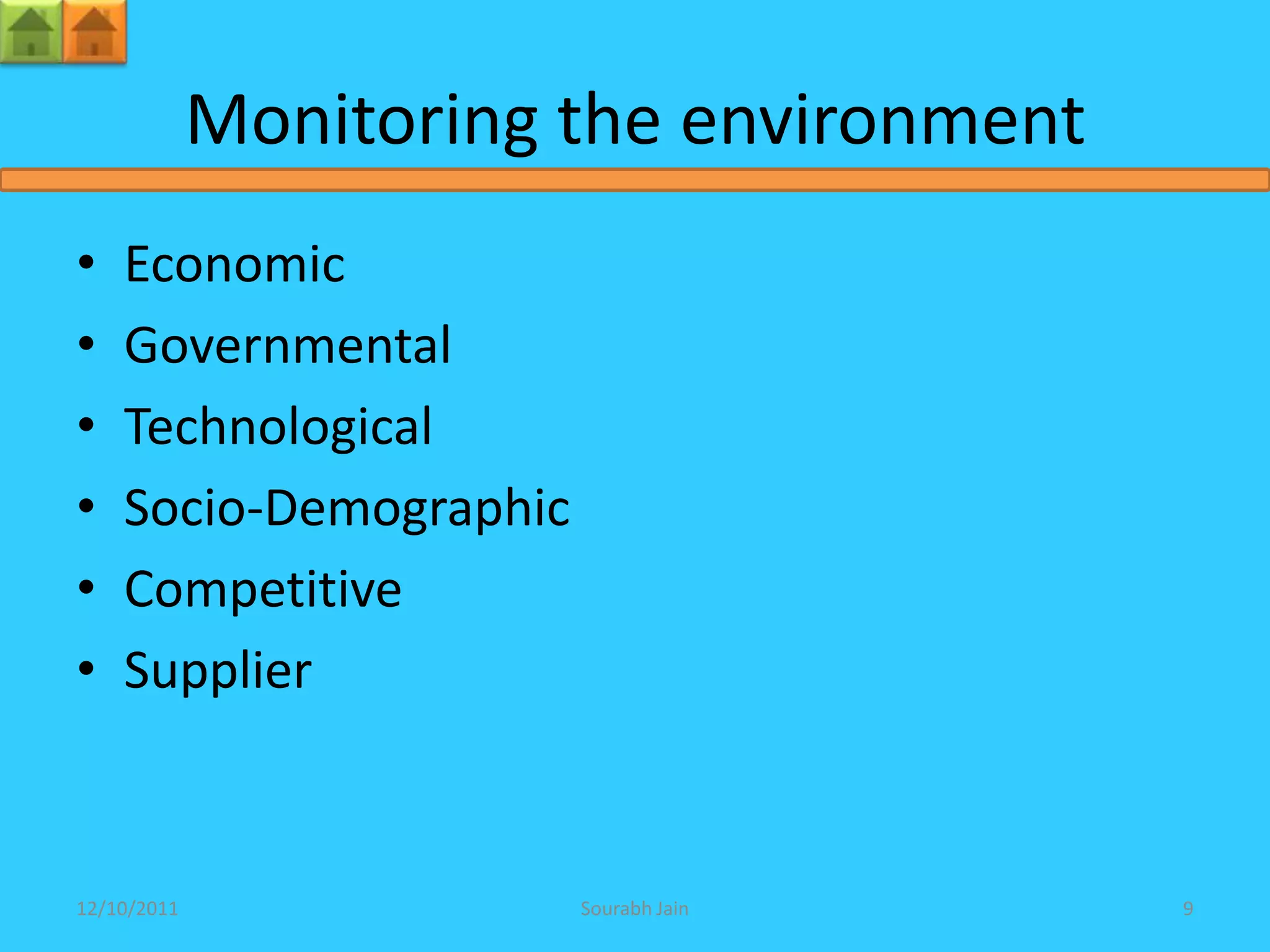 Monitoring the environment
•   Economic
•   Governmental
•   Technological
•   Socio-Demographic
•   Competitive
•   Supplier



12/10/2011              Sourabh Jain      9
 