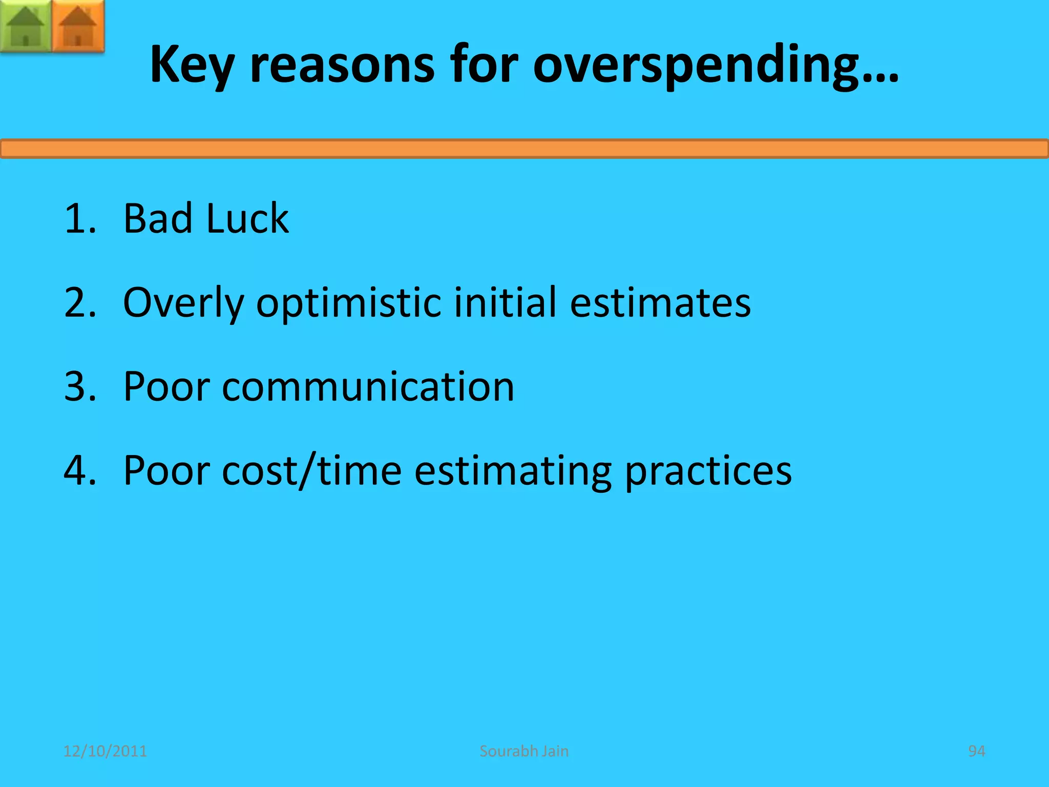 Key reasons for overspending…

1. Bad Luck
2. Overly optimistic initial estimates
3. Poor communication
4. Poor cost/time estimating practices




12/10/2011               Sourabh Jain        94
 