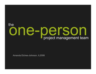 one-person
the


                             project management team



  Amanda Etches-Johnson, IL2008
 