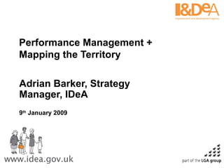 Performance Management + Mapping the Territory Adrian Barker, Strategy Manager, IDeA 9 th  January 2009 