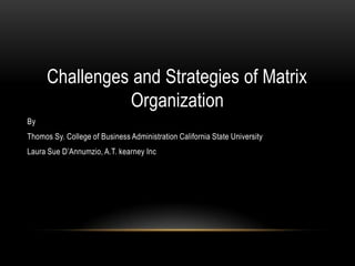 Challenges and Strategies of Matrix
                Organization
By
Thomos Sy. College of Business Administration California State University
Laura Sue D’Annumzio, A.T. kearney Inc
 