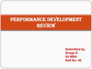 Submitted by,
Sreeja S
S4 MBA
Roll No: 40
PERFORMANCE DEVELOPMENT
REVIEW
 