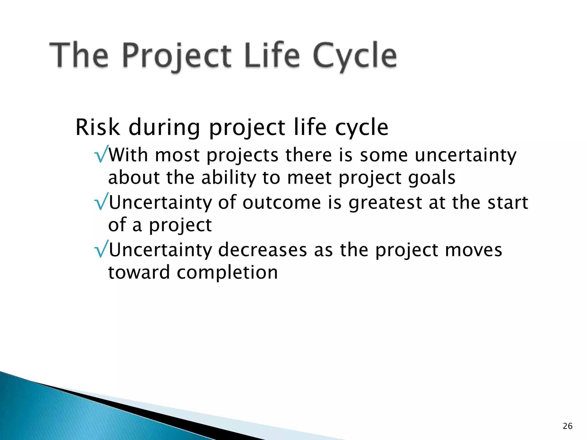Risk during project life cycle
√With most projects there is some uncertainty
about the ability to meet project goals
√Uncertainty of outcome is greatest at the start
of a project
√Uncertainty decreases as the project moves
toward completion
26
 