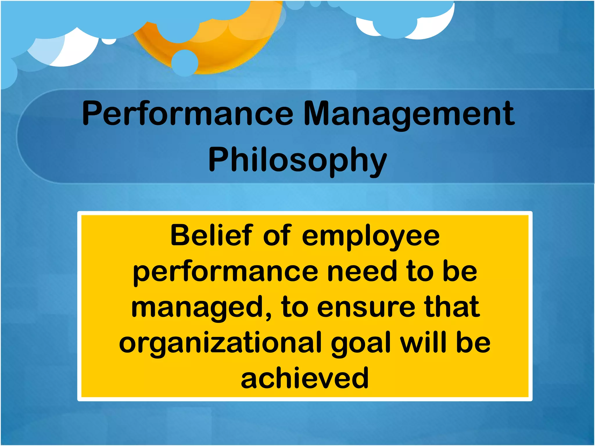 Performance Management
Philosophy
Belief of employee
performance need to be
managed, to ensure that
organizational goal will be
achieved

 