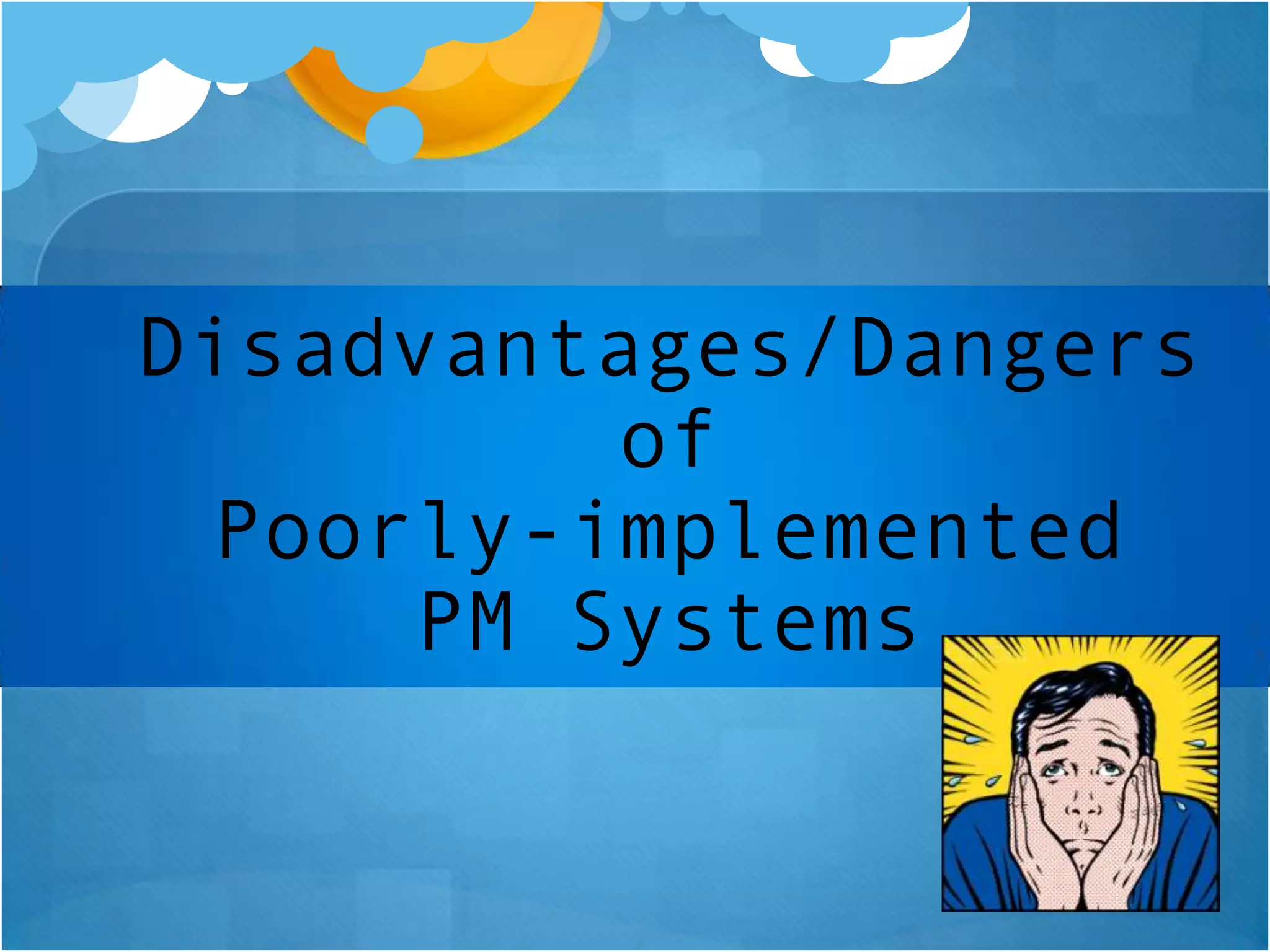 Disadvantages/Dangers
of
Poorly-implemented
PM Systems

 