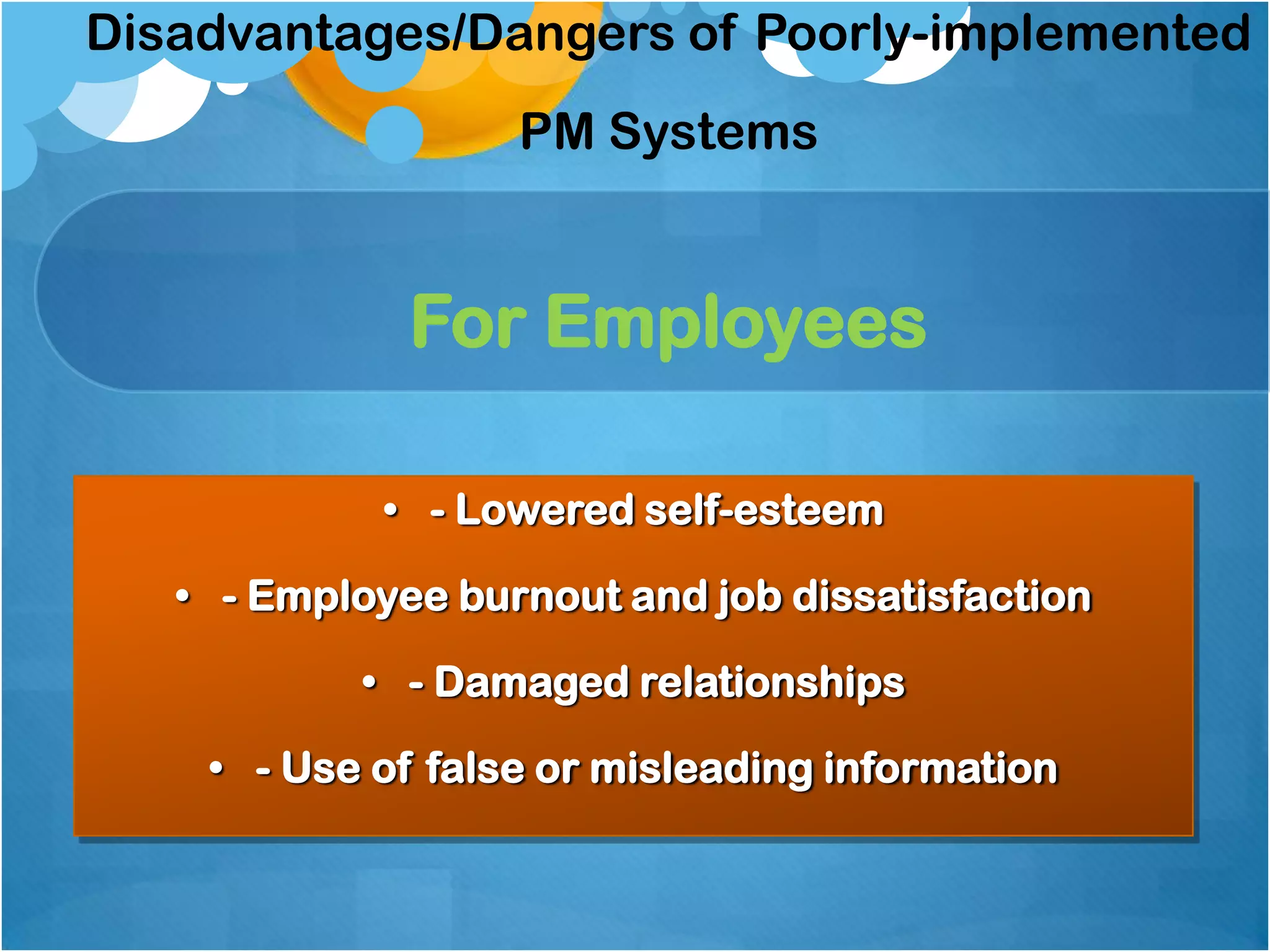 Disadvantages/Dangers of Poorly-implemented
PM Systems

For Employees
• - Lowered self-esteem
• - Employee burnout and job dissatisfaction
• - Damaged relationships

• - Use of false or misleading information

 