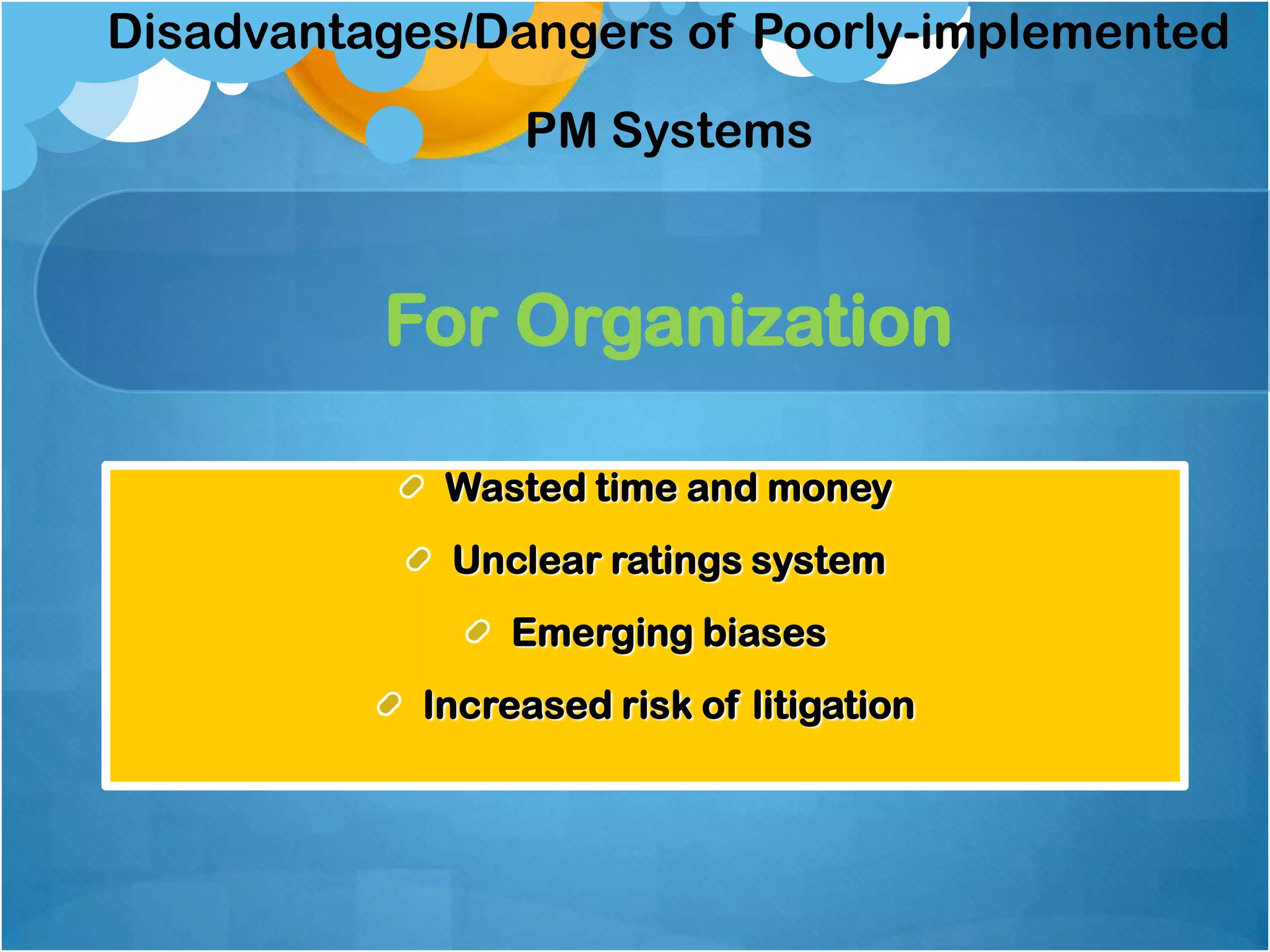 Disadvantages/Dangers of Poorly-implemented
PM Systems

For Organization
Wasted time and money
Unclear ratings system
Emerging biases
Increased risk of litigation

 