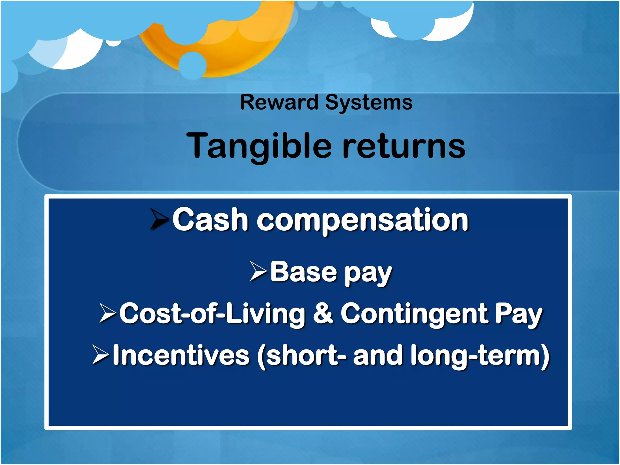 Reward Systems

Tangible returns
Cash compensation
Base pay
Cost-of-Living & Contingent Pay
Incentives (short- and long-term)

 